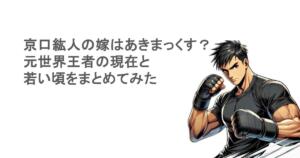 京口紘人の嫁はあきまっくす?元世界王者の現在と若い頃をまとめてみた